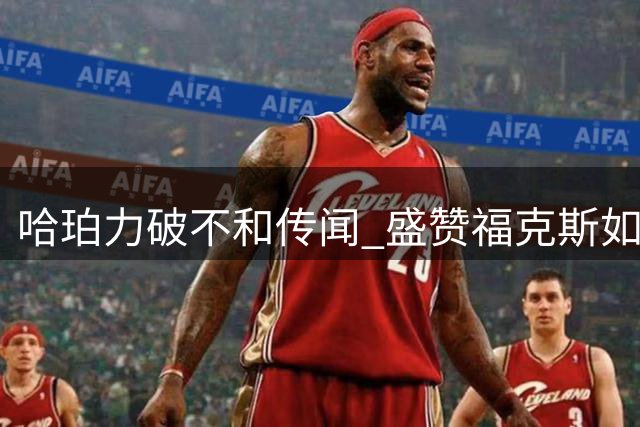 哈珀力破不和传闻 盛赞福克斯如兄长般指导